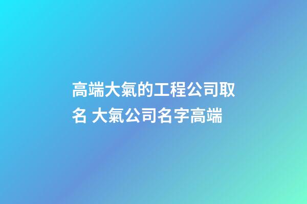高端大氣的工程公司取名 大氣公司名字高端-第1張-公司起名-玄機派